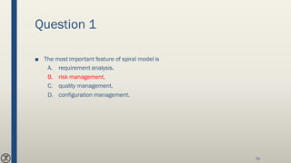 Question 1
■ The most important feature of spiral model is
A. requirement analysis.
B. risk management.
C. quality management.
D. configuration management.
55
 