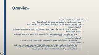 Overview
■‫ال‬ ‫مواصفات‬ ‫هي‬ ‫ما‬software‫الجيد؟‬
–‫جيد‬ ‫بشكل‬ ‫الخدمات‬ ‫تلك‬ ‫ينجز‬ ‫و‬ ‫منه‬ ‫المطلوبة‬ ‫الخدمات‬ ‫يقدم‬ ‫أن‬ ‫يجب‬.
–‫عند‬ ‫ذلك‬ ‫و‬ ‫للصيانة‬ ‫قابال‬ ‫يكون‬ ‫أن‬‫طروء‬‫عمله‬ ‫في‬ ‫خطأ‬ ‫أي‬ ‫ظهور‬ ‫أو‬ ‫مشكلة‬ ‫أي‬.
–‫األمان‬( :security)
■‫يجب‬ ‫ال‬ ‫أنه‬ ‫بها‬ ‫نقصد‬‫لل‬users‫إليها‬ ‫الوصول‬ ‫عليه‬ ‫يتوجب‬ ‫ال‬ ‫النظام‬ ‫داخل‬ ‫لمعلومات‬ ‫يصل‬ ‫أن‬ ‫شخص‬ ‫أي‬ ‫أو‬.
–‫االتاحة‬( :availability)
■‫نظام‬ ‫نطور‬ ‫كنا‬ ‫لو‬web‫ال‬ ‫بأن‬ ‫تخبرنا‬ ‫رسالة‬ ‫تظهر‬ ‫دقائق‬ ‫بضع‬ ‫كل‬ ‫و‬server‫نظامنا‬ ‫يكون‬ ‫عندها‬ ،‫متاح‬ ‫غير‬
‫للمستخدمين‬ ‫دائم‬ ‫بشكل‬ ‫متاح‬ ‫غير‬ ‫و‬ ‫سيء‬.
–‫الموثوقية‬( :reliability)
■‫حسابي‬ ‫بين‬ ‫أموال‬ ‫لتحويل‬ ‫تطبيق‬ ‫مثل‬ ‫الموثوقية‬ ‫فيها‬ ‫تهمنا‬ ‫التي‬ ‫التطبيقات‬ ‫من‬ ‫الكثير‬ ‫هناك‬‫ن‬.
–‫الحماية‬( :safety)
■‫طائ‬ ‫ضمن‬ ‫تواجده‬ ‫يجب‬ ‫النظام‬ ‫هذا‬ ‫و‬ ‫اآللي‬ ‫الطيار‬ ‫يسمى‬ ‫ما‬ ‫أو‬ ‫بالطائرة‬ ‫األتوماتيكي‬ ‫التحكم‬ ‫نظام‬ ‫مثل‬‫رة‬
‫البشر‬ ‫أرواح‬ ‫على‬ ‫للمحافظة‬ ‫الالزمة‬ ‫الحماية‬ ‫فيه‬ ‫تتوفر‬ ‫أت‬ ‫يجب‬ ‫و‬ ‫الطيار‬ ‫على‬ ‫طارئ‬ ‫أي‬ ‫حدوث‬ ‫عند‬.
■‫بال‬ ‫تسمى‬ ‫األنظمة‬ ‫تلك‬real time software‫اللحظية‬ ‫الحقيقية‬ ‫األنظمة‬ ‫أو‬.
6
 