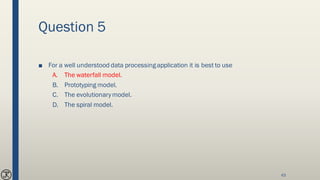 Question 5
■ For a well understood data processingapplication it is best to use
A. The waterfall model.
B. Prototyping model.
C. The evolutionarymodel.
D. The spiral model.
63
 