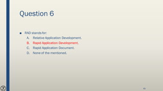 Question 6
■ RAD stands for:
A. Relative Application Development.
B. Rapid Application Development.
C. Rapid Application Document.
D. None of the mentioned.
65
 