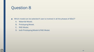 Question 8
■ Which model can be selected if user is involved in all the phases of SDLC?
A. Waterfall Model.
B. Prototyping Model.
C. RAD Model.
D. both Prototyping Model & RAD Model.
68
 