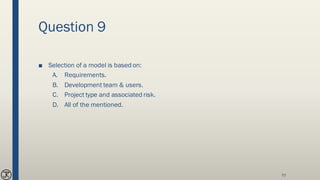 Question 9
■ Selection of a model is based on:
A. Requirements.
B. Development team & users.
C. Project type and associated risk.
D. All of the mentioned.
70
 