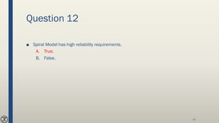 Question 12
■ Spiral Model has high reliability requirements.
A. True.
B. False.
77
 