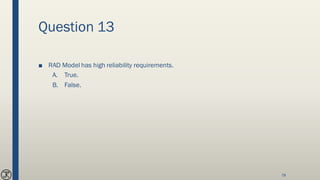 Question 13
■ RAD Model has high reliability requirements.
A. True.
B. False.
78
 