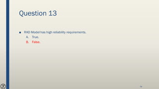 Question 13
■ RAD Model has high reliability requirements.
A. True.
B. False.
79
 