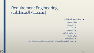 Requirement Engineering
(‫المتطلبات‬ ‫)هندسة‬
■‫المتطلبات‬ ‫جمع‬ ‫طرق‬:
–‫قديمة‬ ‫طرق‬:
■‫المقابلة‬.
■‫االستبيان‬.
■‫المالحظة‬.
■‫الوثائق‬ ‫دراسة‬.
–‫حديثة‬ ‫طرق‬:
■Prototyping.
■‫المشترك‬ ‫التطبيقات‬ ‫تطوير‬( .Join DevelopmentApplication JAD)
83
 