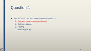 Question 1
■ IEEE 830-1993 is a IEEE recommendedstandard for
A. Software requirement specification.
B. Software design.
C. Testing.
D. Both (A) and (B).
85
 