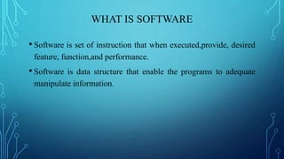 WHAT IS SOFTWARE
• Software is set of instruction that when executed,provide, desired
feature, function,and performance.
• Software is data structure that enable the programs to adequate
manipulate information.
 