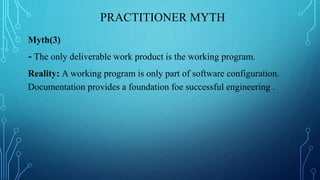 PRACTITIONER MYTH
Myth(3)
- The only deliverable work product is the working program.
Reality: A working program is only part of software configuration.
Documentation provides a foundation foe successful engineering .
 