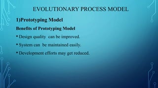 EVOLUTIONARY PROCESS MODEL
1)Prototyping Model
Benefits of Prototyping Model
• Design quality can be improved.
• System can be maintained easily.
• Development efforts may get reduced.
 