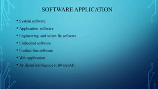 SOFTWARE APPLICATION
• System software
• Application software
• Engineering and scientific software
• Embedded software
• Product line software
• Web application
• Artificial intelligence software(AI)
 