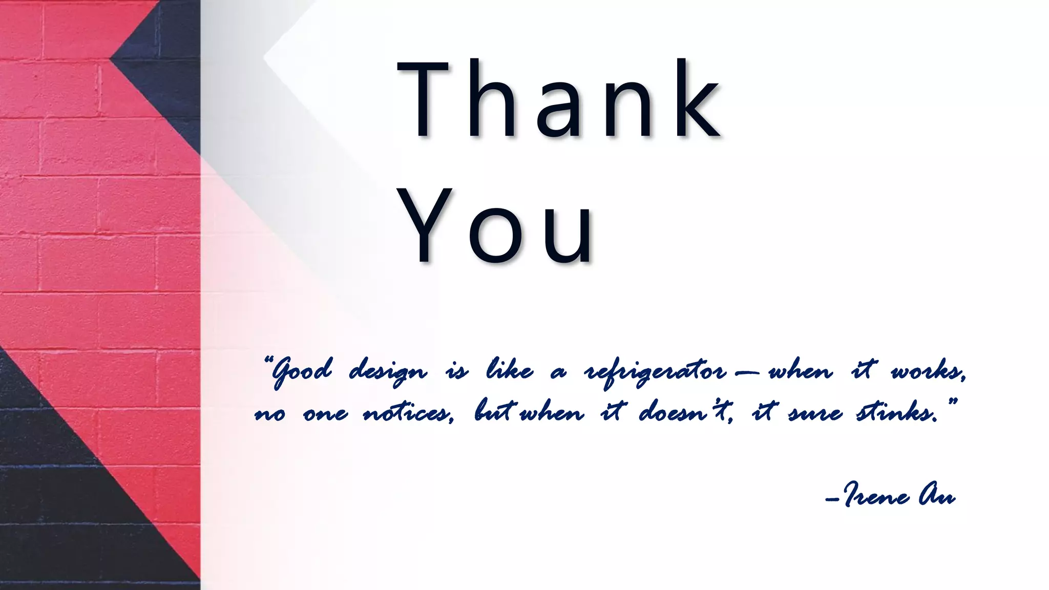 Thank
You
“Good design is like a refrigerator — when it works,
no one notices, but when it doesn’t, it sure stinks.”
–Irene Au