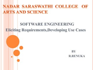 SOFTWARE ENGINEERING
Eliciting Requirements,Developing Use Cases
BY
R.RENUKA
 