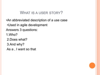 WHAT IS A USER STORY?
•An abbreviated description of a use case
•Used in agile development
Answers 3 questions:
1.Who?
2.Does what?
3.And why?
As a , I want so that
 