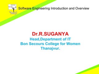 Software Engineering Introduction and Overview
Dr.R.SUGANYA
Head,Department of IT
Bon Secours College for Women
Thanajvur.
 