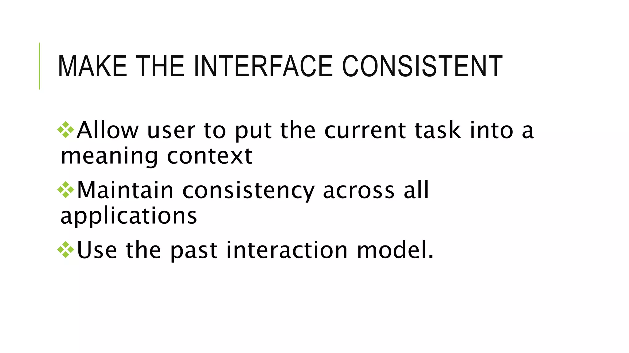 MAKE THE INTERFACE CONSISTENT
Allow user to put the current task into a
meaning context
Maintain consistency across all
applications
Use the past interaction model.
 