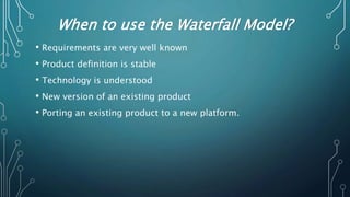 When to use the Waterfall Model?
• Requirements are very well known
• Product definition is stable
• Technology is understood
• New version of an existing product
• Porting an existing product to a new platform.
 