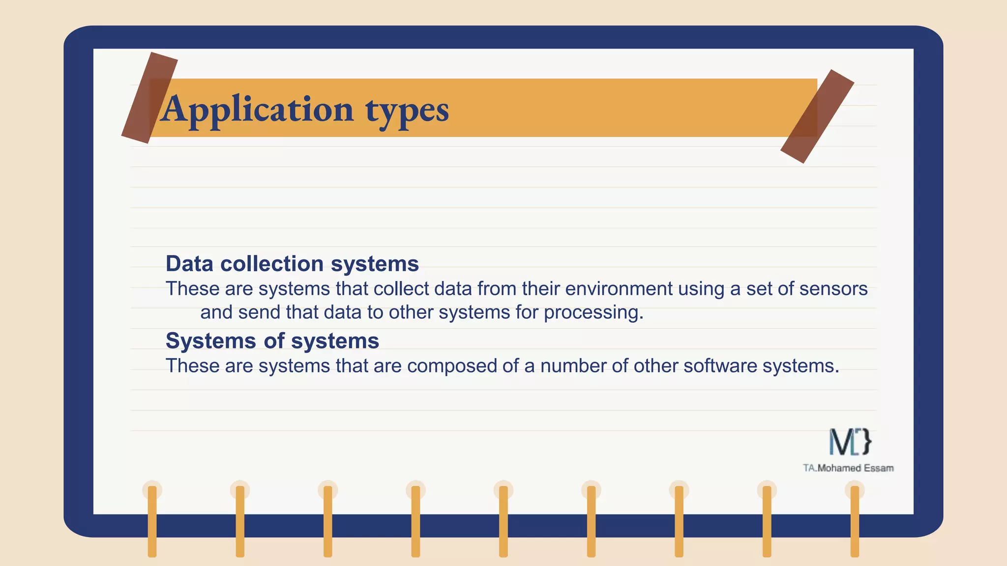 Application types
Data collection systems
These are systems that collect data from their environment using a set of sensors
and send that data to other systems for processing.
Systems of systems
These are systems that are composed of a number of other software systems.
 