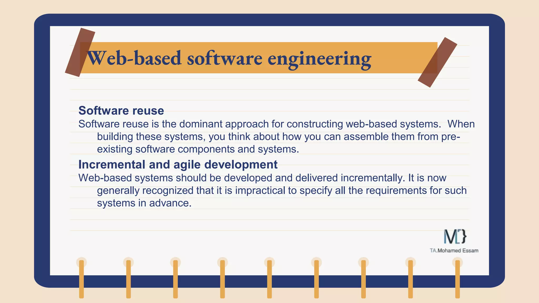 Web-based software engineering
Software reuse
Software reuse is the dominant approach for constructing web-based systems. When
building these systems, you think about how you can assemble them from pre-
existing software components and systems.
Incremental and agile development
Web-based systems should be developed and delivered incrementally. It is now
generally recognized that it is impractical to specify all the requirements for such
systems in advance.
 