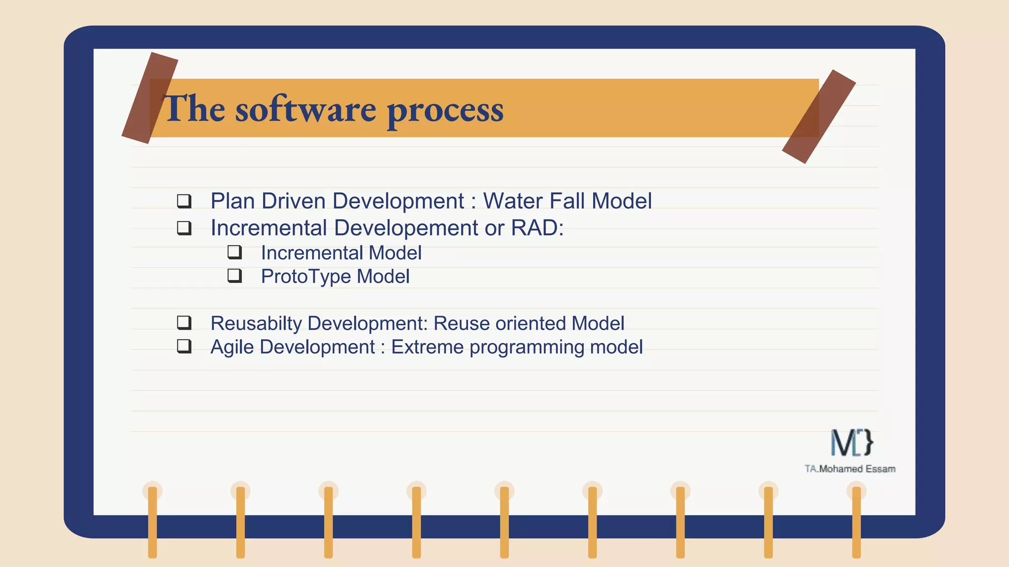 The software process
 Plan Driven Development : Water Fall Model
 Incremental Developement or RAD:
 Incremental Model
 ProtoType Model
 Reusabilty Development: Reuse oriented Model
 Agile Development : Extreme programming model
 