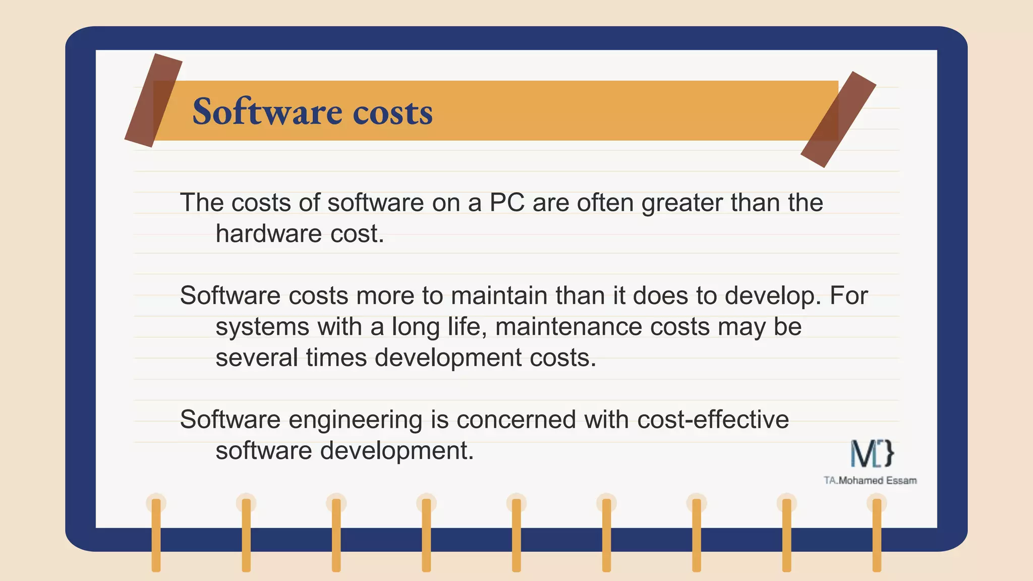 Software costs
The costs of software on a PC are often greater than the
hardware cost.
Software costs more to maintain than it does to develop. For
systems with a long life, maintenance costs may be
several times development costs.
Software engineering is concerned with cost-effective
software development.
 