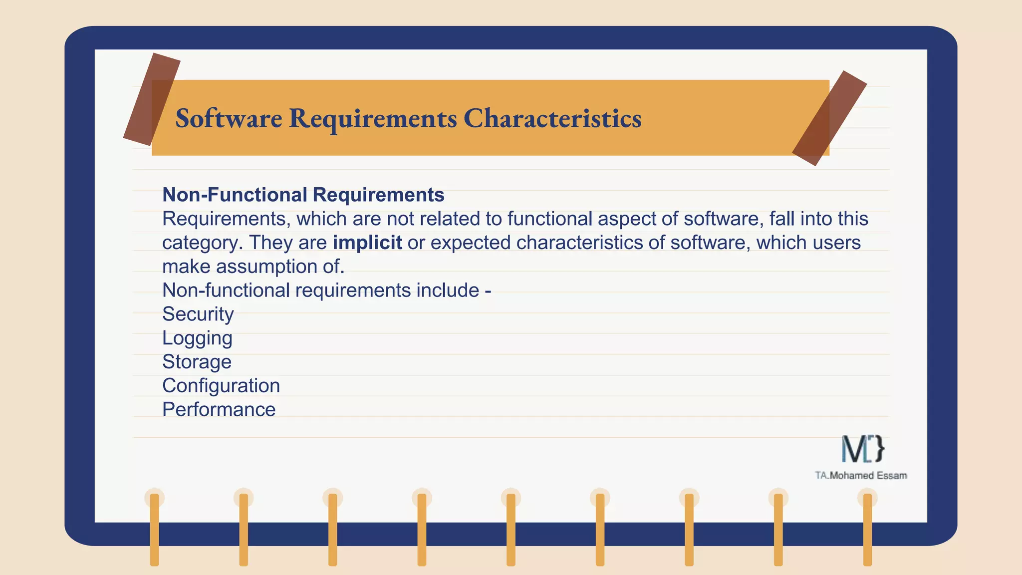 Software Requirements Characteristics
Non-Functional Requirements
Requirements, which are not related to functional aspect of software, fall into this
category. They are implicit or expected characteristics of software, which users
make assumption of.
Non-functional requirements include -
Security
Logging
Storage
Configuration
Performance
 