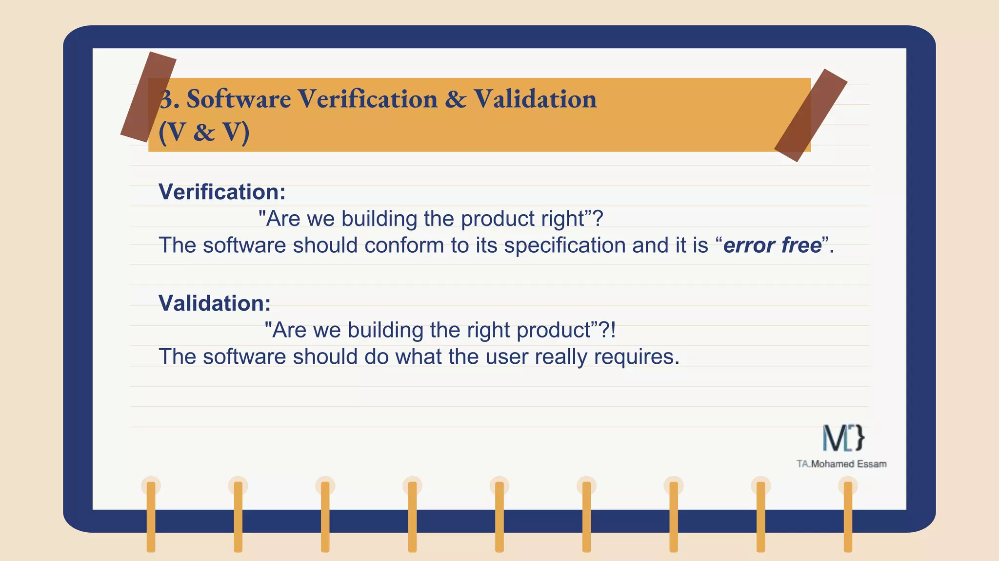 3. Software Verification & Validation
(V & V)
Verification:
"Are we building the product right”?
The software should conform to its specification and it is “error free”.
Validation:
"Are we building the right product”?!
The software should do what the user really requires.
 