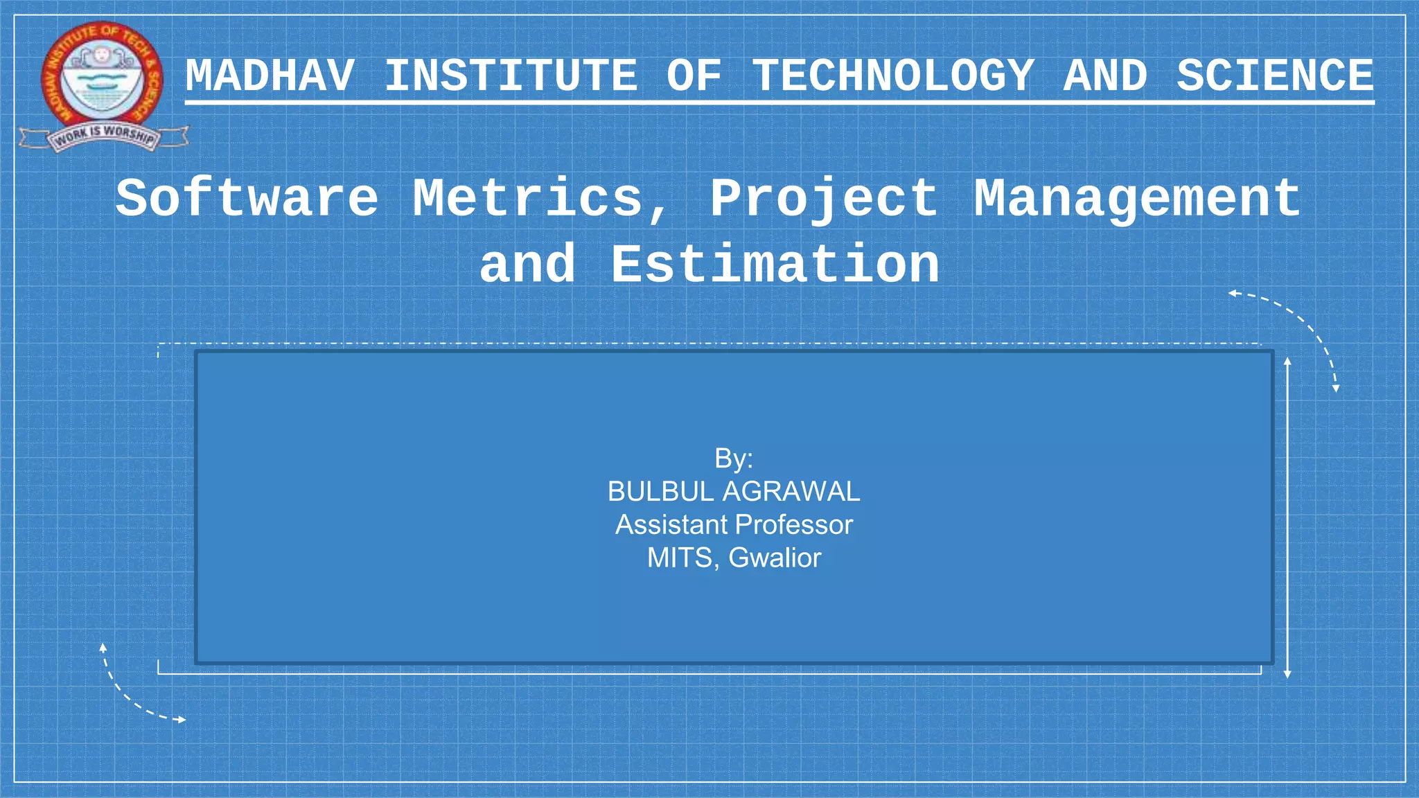 MADHAV INSTITUTE OF TECHNOLOGY AND SCIENCE
Software Metrics, Project Management
and Estimation
By:
BULBUL AGRAWAL
Assistant Professor
MITS, Gwalior
 