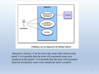 62
Alternative Actions • Can the actor take some other action at this
point? • Is it possible that the actor will encounter some error
condition at this point? • Is it possible that the actor will encounter
behavior invoked by some event outside the actor’s control?
 