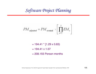 105
Software Engineering (3rd ed.), By K.K Aggarwal  Yogesh Singh, Copyright © New Age International Publishers, 2007
= 194.41 * [1.29 x 0.83)
= 194.41 x 1.07
= 208.155 Person months
123456789A72B8C49AD6EEFE
123456789A72B8C49AD6EEFE
123456789A72B8C49AD6EEFE
123456789A72B8C49AD6EEFE
 