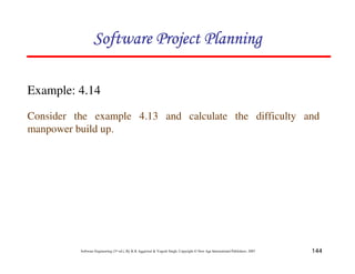 144
Software Engineering (3rd ed.), By K.K Aggarwal  Yogesh Singh, Copyright © New Age International Publishers, 2007
Example: 4.14
Consider the example 4.13 and calculate the difficulty and
manpower build up.
123456789A72B8C49AD6EEFE
123456789A72B8C49AD6EEFE
123456789A72B8C49AD6EEFE
123456789A72B8C49AD6EEFE
 