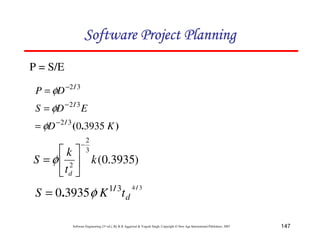 147
Software Engineering (3rd ed.), By K.K Aggarwal  Yogesh Singh, Copyright © New Age International Publishers, 2007
P = S/E
)
3935
.
0
(
3
2
2
k
t
k
S
d
−
2
3
4
5
6
7
= φ
3
4
3
1
3935
0
/
/
. d
t
K
S φ
=
)
.
(
/
/
/
K
D
E
D
S
D
P
3935
0
3
2
3
2
3
2
−
−
−
=
=
=
φ
φ
φ
123456789A72B8C49AD6EEFE
123456789A72B8C49AD6EEFE
123456789A72B8C49AD6EEFE
123456789A72B8C49AD6EEFE
 