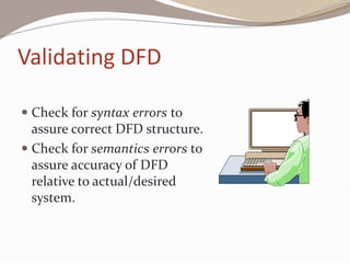 Validating DFD
 Check for syntax errors to
assure correct DFD structure.
 Check for semantics errors to
assure accuracy of DFD
relative to actual/desired
system.
 