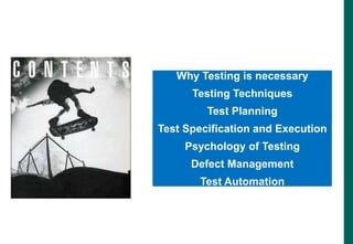 Why Testing is necessary
Testing Techniques
Test Planning
Test Specification and Execution
Psychology of Testing
Defect Management
Test Automation
 