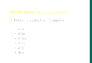  Find all the missing information
• Who
• What
• Where
• When
• Why
• How
Verification “What to Look For?”
 