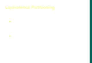  An equivalence class is a subset of data that is
representative of a larger class.
 Equivalence partitioning is a technique for testing
equivalence classes rather than undertaking
exhaustive testing of each value of the larger
class.
Equivalence Partitioning
 