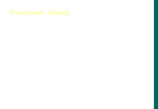 Functional Testing
 It is used to detect discrepancies between a program‟s
functional specification and the actual behavior of an
application.
 The goal of function testing is to verify whether your
product meets the intended functional specifications
laid out the development documentation.
 When a discrepancy is detected, either the program or
the specification is incorrect.
 All the black box methods are applicable to function
based testing
 