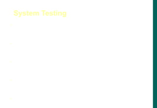  It is concerned with the behavior of whole system as
defined by the scope of development project
 It includes both functional and non-functional
requirement of system
 System testing falls within the scope of black box
testing.
 On building the entire system, it needs to be tested
against the system specification.
 An Independent testing team may carry out System
Testing
System Testing
 