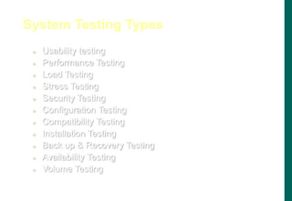  Usability testing
 Performance Testing
 Load Testing
 Stress Testing
 Security Testing
 Configuration Testing
 Compatibility Testing
 Installation Testing
 Back up  Recovery Testing
 Availability Testing
 Volume Testing
System Testing Types
 