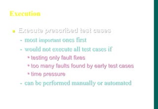 Execution
 Execute prescribed test cases
- most important ones first
- would not execute all test cases if
• testing only fault fixes
• too many faults found by early test cases
• time pressure
- can be performed manually or automated
 
