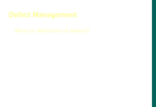 Defect Management
A flaw in a system or system component that causes the
system or component to fail to perform its required
function. - SEI
A defect, if encountered during execution, may cause a failure
of the system.
What is definition of defect?
 
