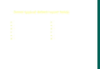  Summary
 Date reported
 Detailed description
 Assigned to
 Severity
 Detected in Version
 Priority
 System Info
 Status
 Reproducible
 Detected by
 Screen prints, logs, etc.
Some typical defect report fields
 