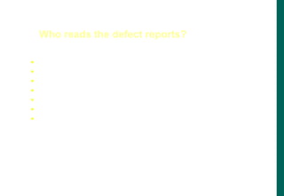  Project Manager
 Executives
 Development
 Customer Support
 Marketing
 Quality Assurance
 Any member of the Project Team
Who reads the defect reports?
 