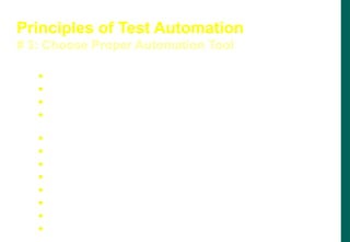  Compatibility to Platform
 Portability across platforms
 Integration with TCDB, DR and SCM
 2-way mapping to source code (may not be possible
in services)
 Scripting Language
 Compatible to Multiple Programming Environments
 Configurability
 Test Case Reusability
 Selective Execution
 Smart Comparison
 Reliable Support
 Current documentation
Principles of Test Automation
# 3: Choose Proper Automation Tool
 
