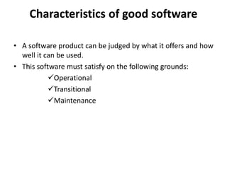 Characteristics of good software
• A software product can be judged by what it offers and how
well it can be used.
• This software must satisfy on the following grounds:
Operational
Transitional
Maintenance
 