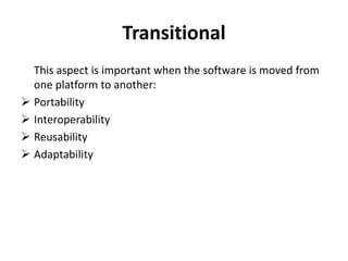 Transitional
This aspect is important when the software is moved from
one platform to another:
 Portability
 Interoperability
 Reusability
 Adaptability
 