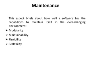 Maintenance
This aspect briefs about how well a software has the
capabilities to maintain itself in the ever-changing
environment:
 Modularity
 Maintainability
 Flexibility
 Scalability
 
