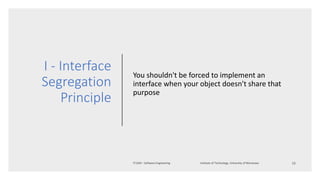 I - Interface
Segregation
Principle
You shouldn't be forced to implement an
interface when your object doesn't share that
purpose
 