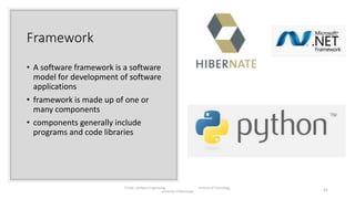 Framework
• A software framework is a software
model for development of software
applications
• framework is made up of one or
many components
• components generally include
programs and code libraries
IT1204 – Software Engineering Institute of Technology,
University of Moratuwa 21
 