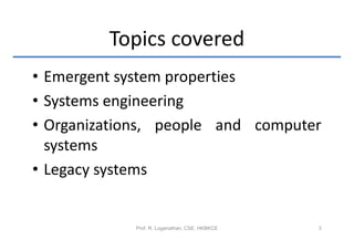 Topics covered
• Emergent system properties
• Systems engineering
• Organizations, people and computer
  systems
• Legacy systems


            Prof. R. Loganathan, CSE, HKBKCE   3
 